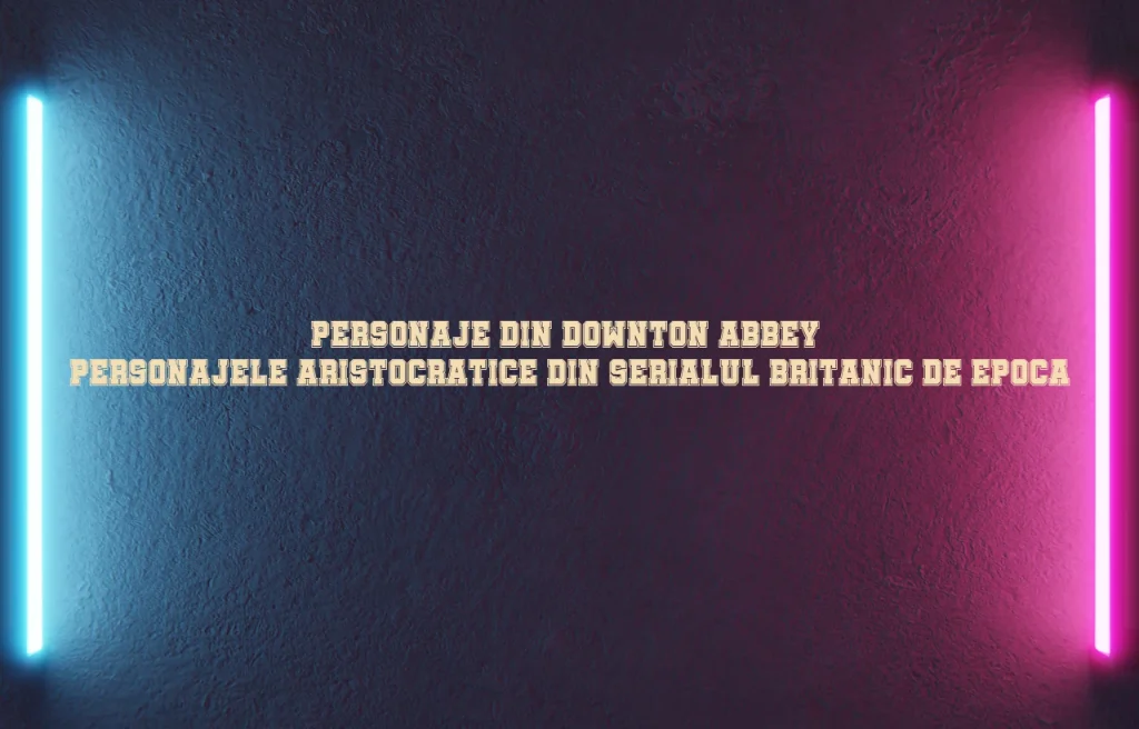 personaje din downton abbey