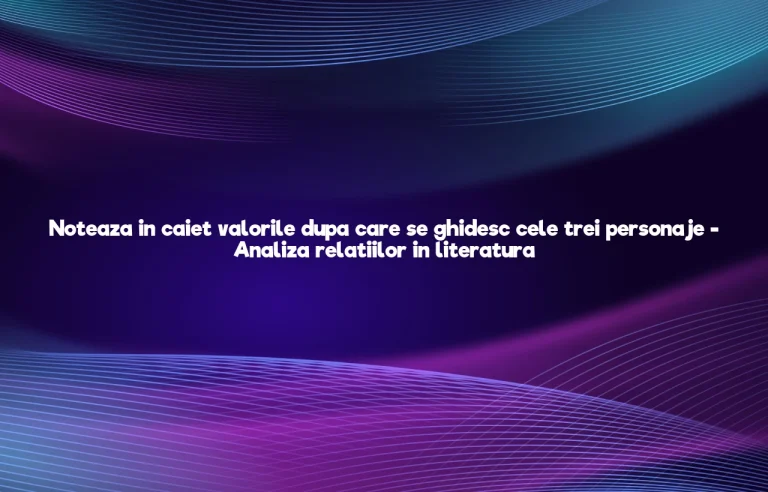 noteaza in caiet valorile dupa care se ghideaza cele trei personaje fata baiatul si mama