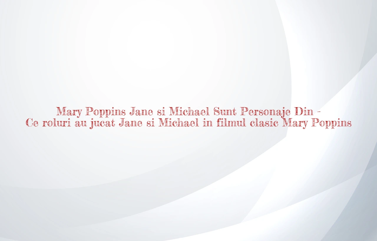 mary poppins jane si michael sunt personaje din
