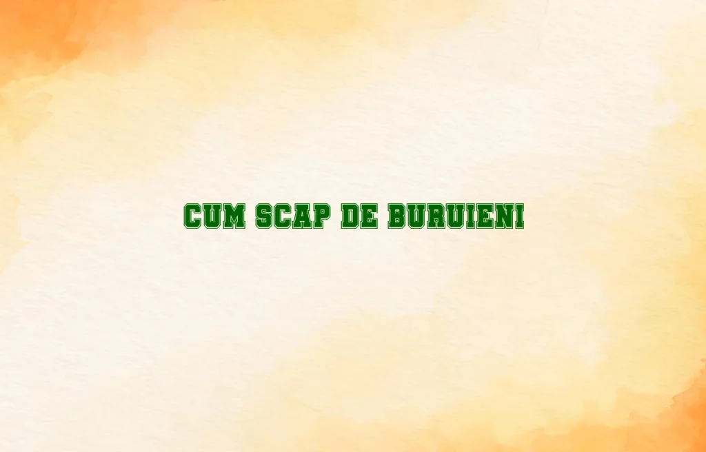 cum scap de buruieni