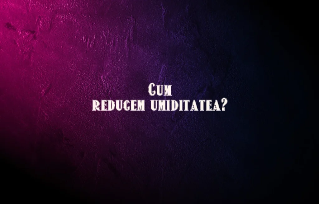 cum reducem umiditatea