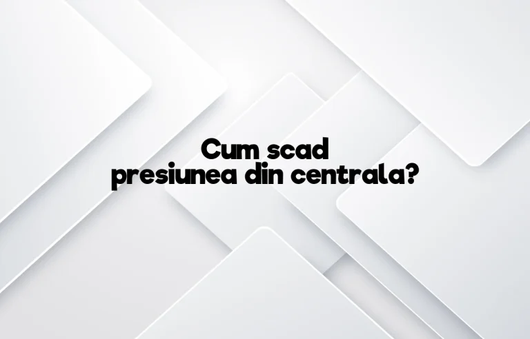 cum scad presiunea din centrala