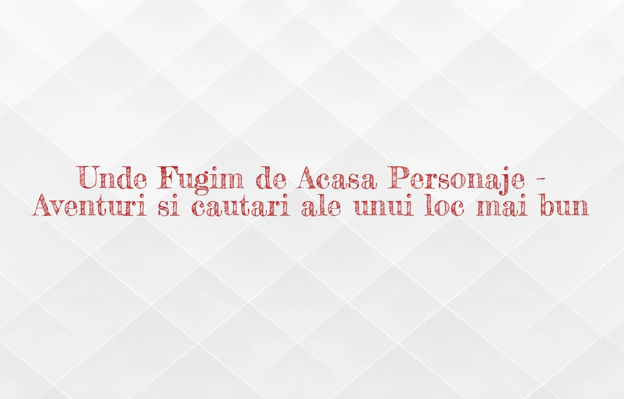 unde fugim de acasa personaje