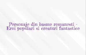 personaje din basme romanesti